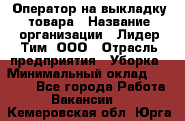 Оператор на выкладку товара › Название организации ­ Лидер Тим, ООО › Отрасль предприятия ­ Уборка › Минимальный оклад ­ 28 000 - Все города Работа » Вакансии   . Кемеровская обл.,Юрга г.